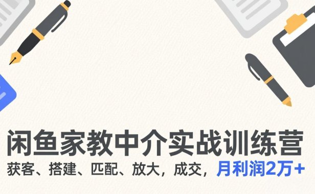 闲鱼家教中介实战训练营，获客、搭建、匹配、放大，成交，月利润2万+
