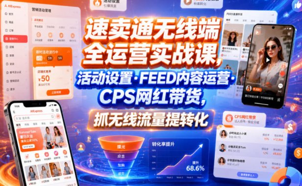 速卖通无线端全运营实战课,活动设置・FEED内容运营・CPS网红带货,抓无线流量提转化