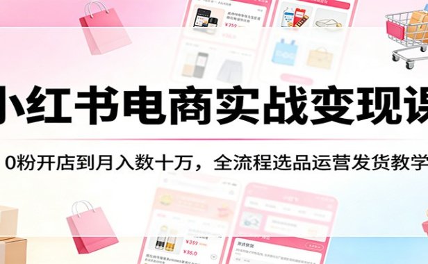 小红书电商实战变现课:0粉开店到月入数十万,全流程选品运营发货教学