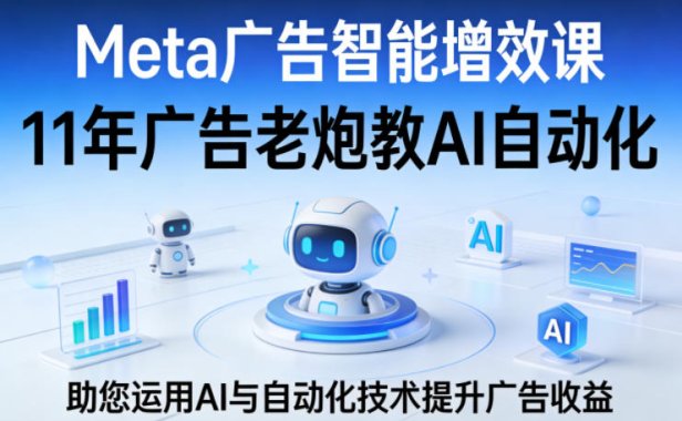 Meta广告智能增效课，11年广告老炮教AI自动化，助您运用AI与自动化技术提升广告收益