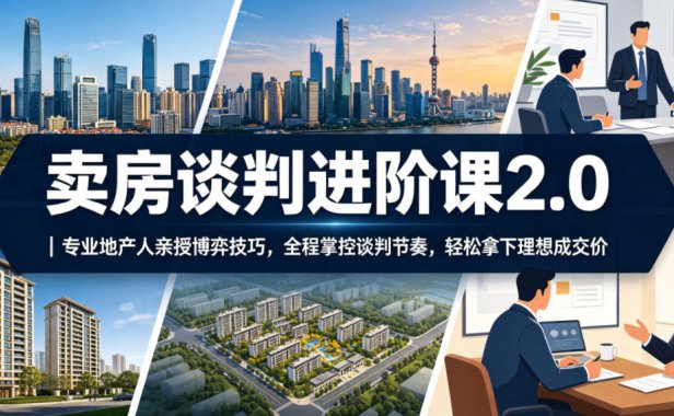 卖房谈判进阶课2.0｜专业地产人亲授博弈技巧，全程掌控谈判节奏，轻松拿下理想成交价