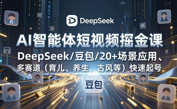 AI智能体短视频掘金课,DeepSeek/豆包/20+场景应用、多赛道(育儿、养生、古风等