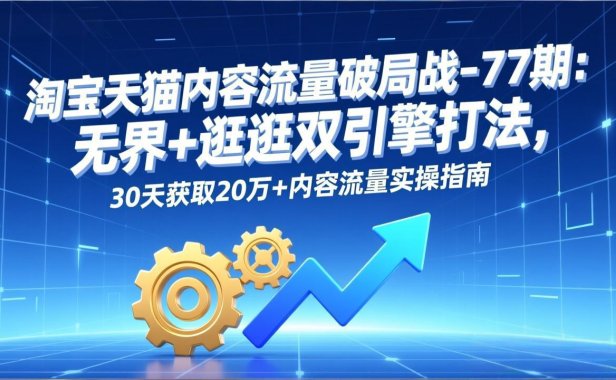 淘宝天猫内容流量破局战-77期：无界+逛逛双引擎打法，30天获取20万+内容流量实操指南