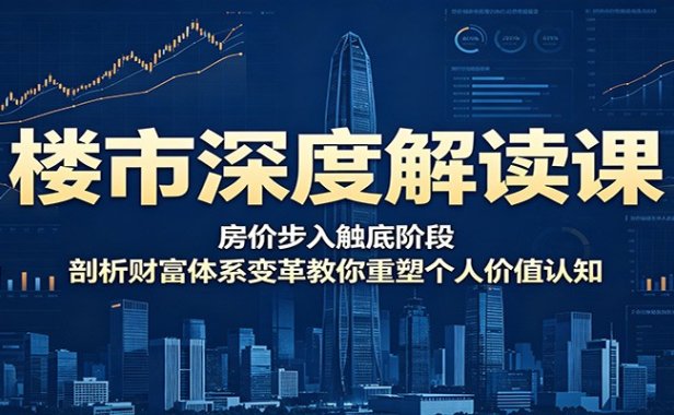 楼市深度解读课:房价步入触底阶段,剖析财富体系变革教你重塑个人价值认知