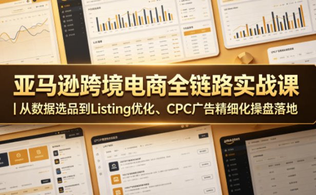 亚马逊跨境电商全链路实战课|从数据选品到Listing优化、CPC广告精细化操盘落地