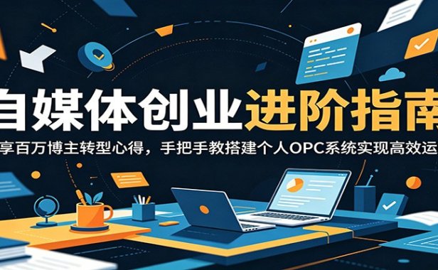 自媒体创业进阶指南:分享百万博主转型心得,手把手教搭建个人OPC系统实现高效运转