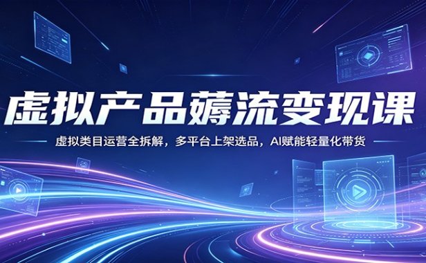 虚拟产品薅流变现课：虚拟类目运营全拆解，多平台上架选品，AI赋能轻量化带货