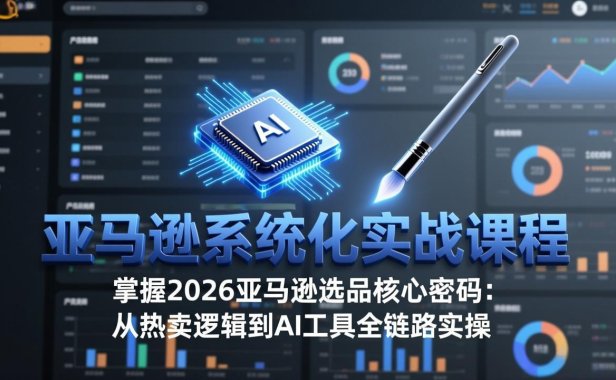 亚马逊系统化实战课-更新3月：2026最新选品方法论，从热卖原因分析到AI作图，提升选品成功率