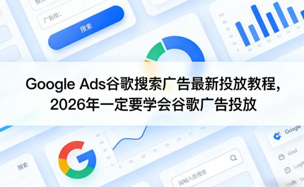 Google Ads谷歌搜索广告最新投放教程，2026年一定要学会谷歌广告投放