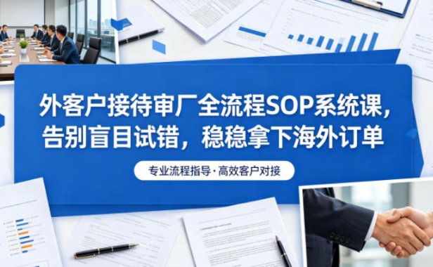 外客户接待审厂全流程SOP系统课,告别盲目试错,稳稳拿下海外订单