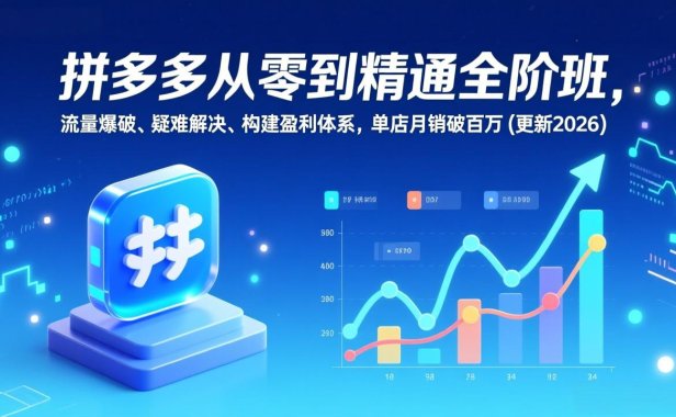 拼多多从零到精通全阶班，流量爆破、疑难解决，构建盈利体系，单店月销破百万(更新2026
