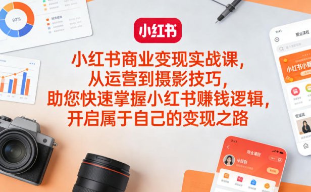 小红书商业变现实战课,从运营到摄影技巧,助您快速掌握小红书賺钱逻辑,开启属于自己的变现之路