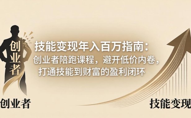 技能变现年入百万指南：创业者陪跑课程，避开低价内卷，打通技能到财富的盈利闭环