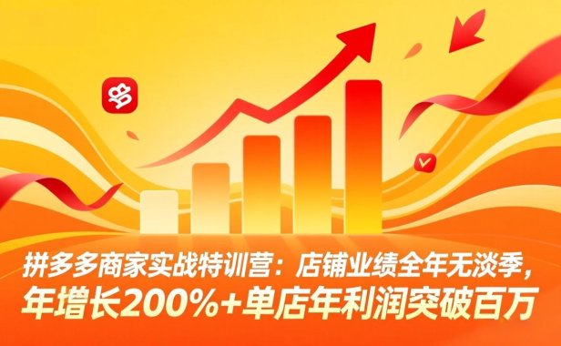 拼多多商家实战特训营：店铺业绩全年无淡季，年增长200%+单店年利润突破百万(26年4月2日更新
