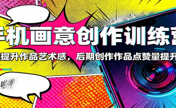 手机画意创作训练营:快速提升作品艺术感,后期创作作品点赞量提升3倍