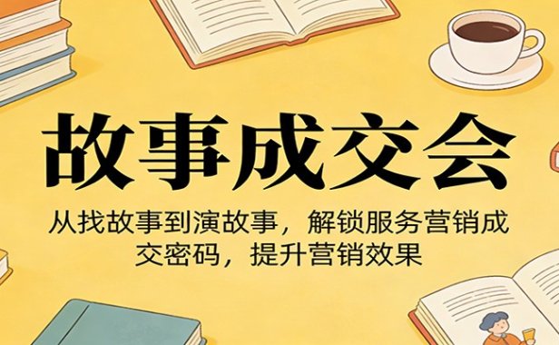 《故事成交会》从找故事到演故事，解锁服务营销成交密码，提升营销效果