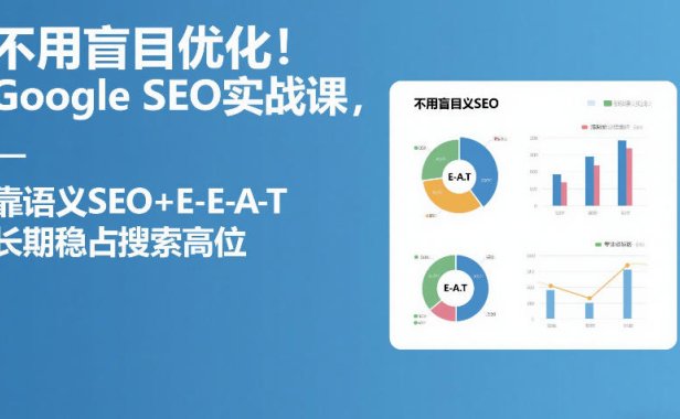 不用盲目优化！Google SEO实战课，靠语义SEO+E-E-A-T，长期稳占搜索高位