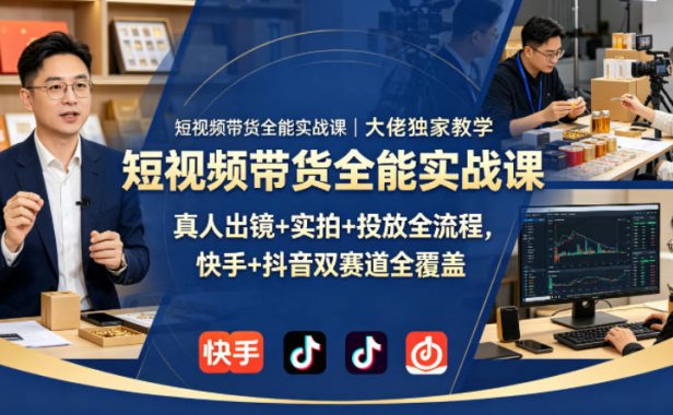 短视频带货全能实战课｜大佬独家教学，真人出镜+实拍+投放全流程，快手+抖音双赛道全覆盖