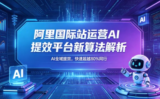 阿里国际站运营AI提效平台新算法解析26年5月新课,AI全域提效,快速超越80%同行