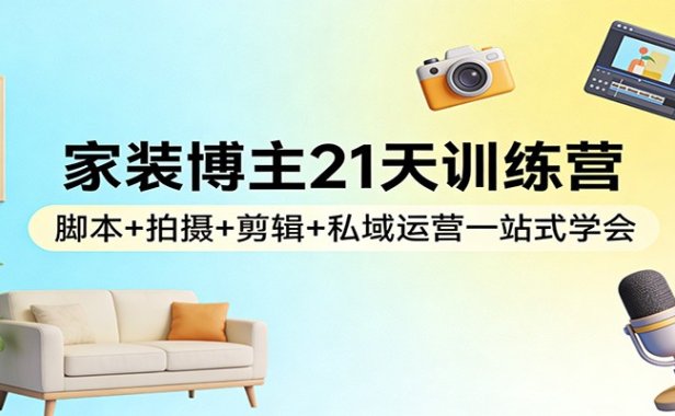 家装博主21天训练营:脚本+拍摄+剪辑+私域运营一站式学会