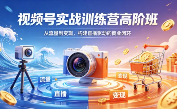 视频号实战训练营高阶班，从流量到变现，构建直播驱动的商业闭环(26年4月)