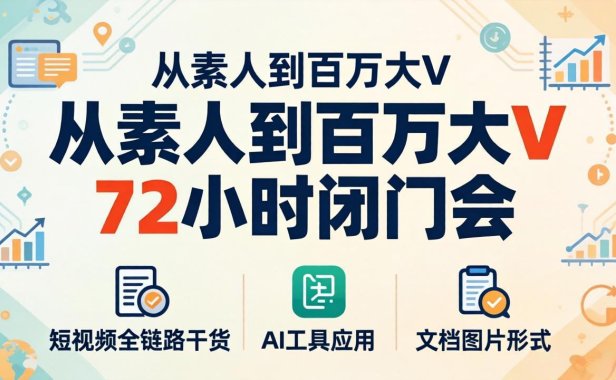从素人到百万大V 72小时闭门会：短视频全链路干货+AI工具应用，文档图片形式轻松学变现