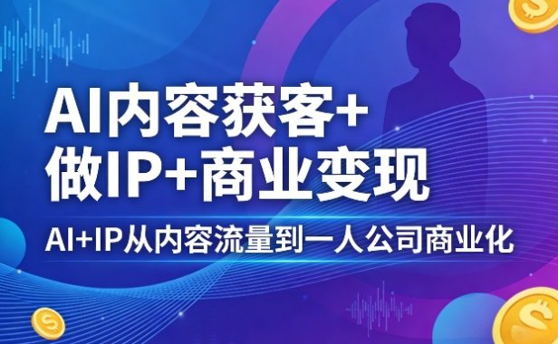 AI内容获客+做IP+商业变现，AI+IP从内容流量到一人公司商业化(完结)
