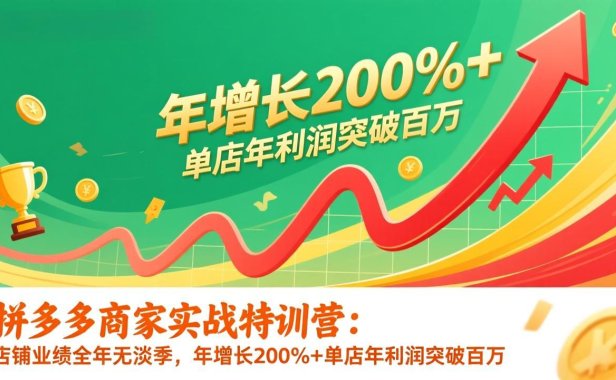 拼多多商家实战特训营:店铺业绩全年无淡季,年增长200%+单店年利润突破百万(26年1月更新