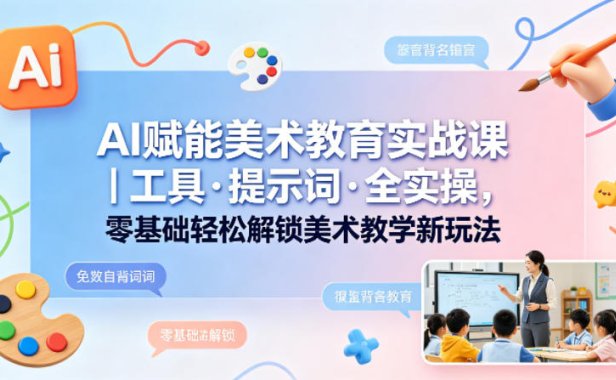 AI赋能美术教育实战课｜工具·提示词·全实操，零基础轻松解锁美术教学新玩法