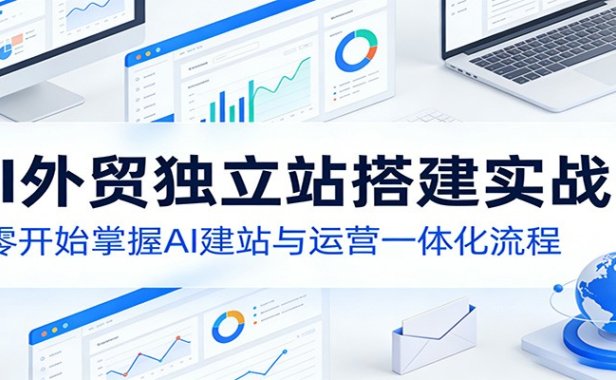 AI外贸独立站搭建实战课：从零开始掌握AI建站与运营一体化流程