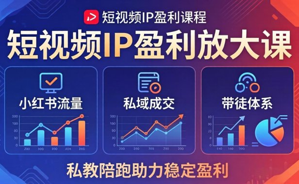 短视频IP盈利放大课：小红书流量+私域成交+带徒体系，私教陪跑助力稳定盈利