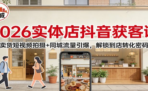 2026实体店抖音获客:卖货短视频拍摄+同城流量引爆,解锁到店转化密码