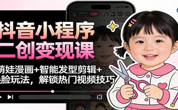 抖音小程序二创变现课：萌娃漫画+智能发型剪辑+换脸玩法，解锁热门视频技巧