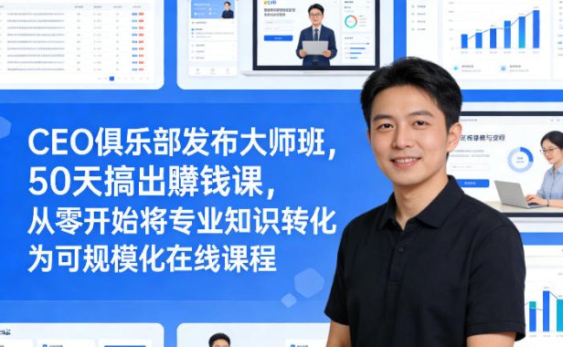 CEO俱乐部发布大师班，50天搞出賺钱课，从零开始将专业知识转化为可规模化在线课程