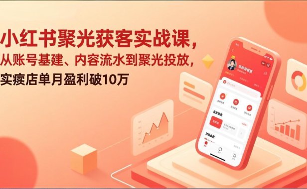 小红书聚光获客实战课，从账号基建、内容流水到聚光投放，实体店单月盈利破10万
