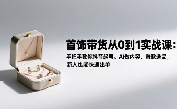 首饰带货从0到1实战课：手把手教你抖音起号、AI做内容、爆款选品，新人也能快速出单