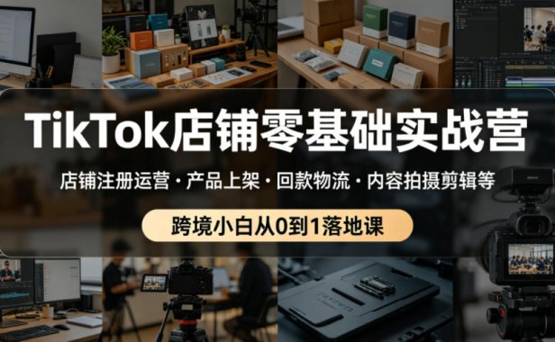 TikTok店铺零基础实战营,店铺注册运营・产品上架・回款物流・内容拍摄剪辑等 ,跨境小白从0到1落地课