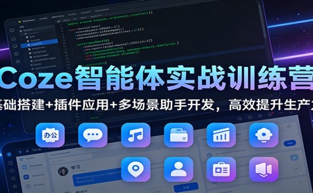 Coze智能体实战训练营：基础搭建+插件应用+多场景助手开发，高效提升生产力