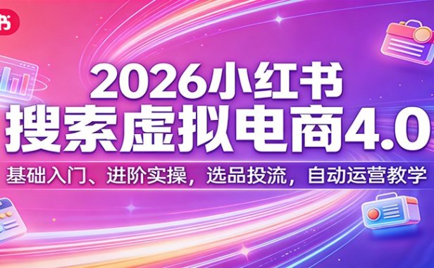 2026小红书搜索虚拟电商4.0：基础入门、进阶实操，选品投流，自动运营教学