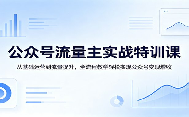 公众号流量主实战特训课：从基础运营到流量提升，全流程教学轻松实现公众号变现增收