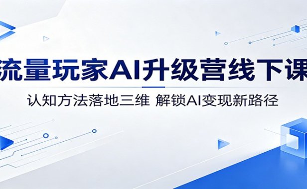 流量玩家AI升级营线下课：认知方法落地三维，解锁AI变现新路径