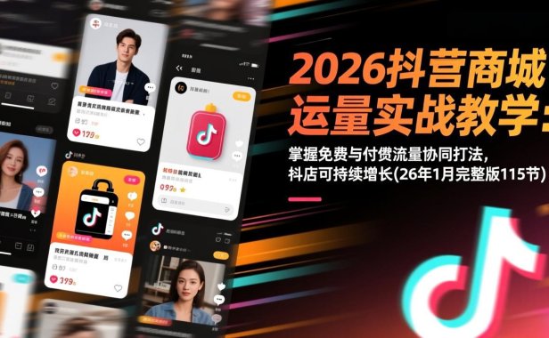 2026抖音商城运营实战教学：掌握免费与付费流量协同打法，抖店可持续增长(26年1月完整版115节
