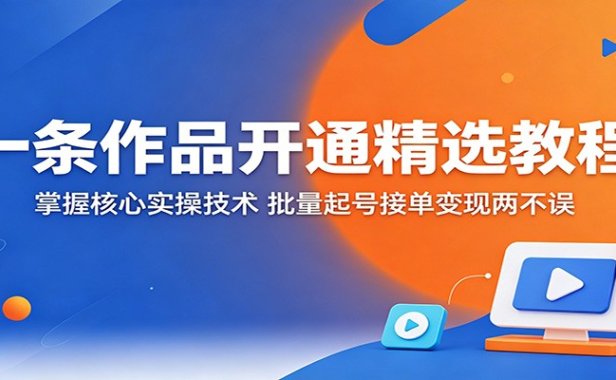 一条作品开通精选教程：掌握核心实操技术，批量起号接单变现两不误