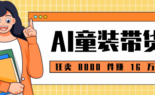 狂卖 8000 件赚 16 万！小白也能上手的 AI 童装带货教程，全程零门槛