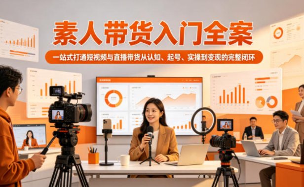 素人带货入门全案,一站式打通短视频与直播带货从认知、起号、实操到变现的完整闭环