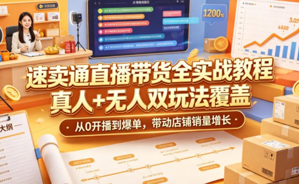 速卖通直播带货全实战教程,真人+无人双玩法覆盖,从0开播到爆单,带动店铺销量增长