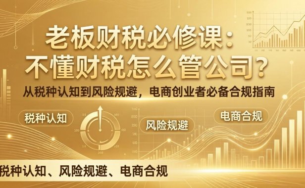 老板财税必修课：不懂财税怎么管公司？从税种认知到风险规避，电商创业者必备合规指南