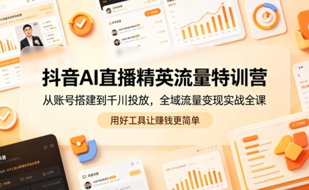 抖音AI直播精英流量特训营,从账号搭建到千川投放,全域流量变现实战全课,用好工具让賺钱更简单