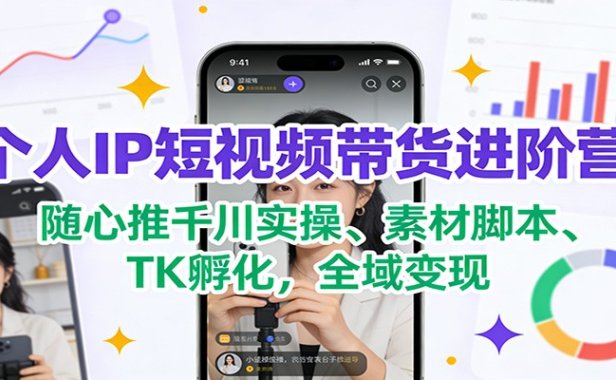 个人IP短视频带货进阶营：随心推千川实操、素材脚本、TK孵化，全域变现