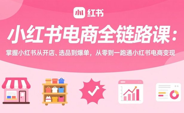 小红书电商全链路课:掌握小红书从开店、选品到爆单,从零到一跑通小红书电商变现
